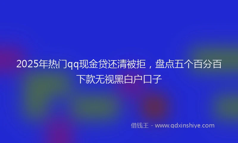 2025年热门qq现金贷还清被拒，盘点五个百分百下款无视黑白户口子