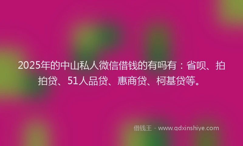 2025年的中山私人微信借钱的有吗有：省呗、拍拍贷、51人品贷、惠商贷、柯基贷等。