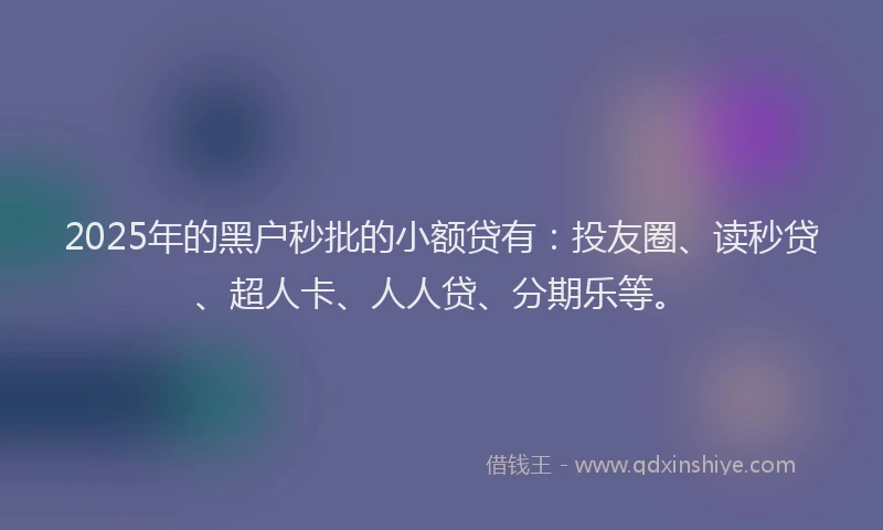 2025年的黑户秒批的小额贷有：投友圈、读秒贷、超人卡、人人贷、分期乐等。