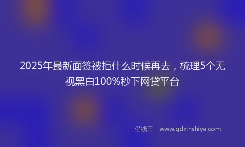 2025年最新面签被拒什么时候再去，梳理5个无视黑白100%秒下网贷平台