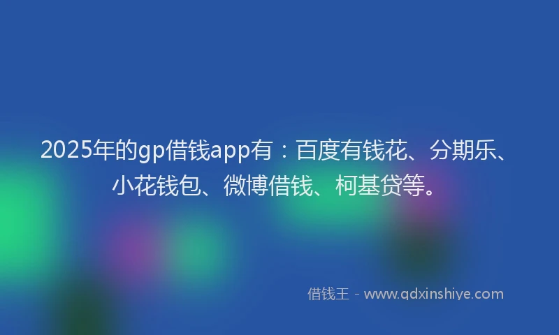 2025年的gp借钱app有：百度有钱花、分期乐、小花钱包、微博借钱、柯基贷等。