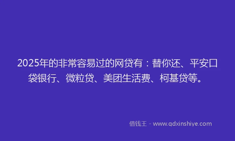 2025年的非常容易过的网贷有：替你还、平安口袋银行、微粒贷、美团生活费、柯基贷等。