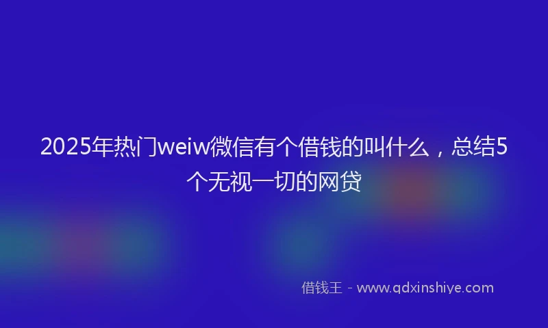 2025年热门weiw微信有个借钱的叫什么，总结5个无视一切的网贷
