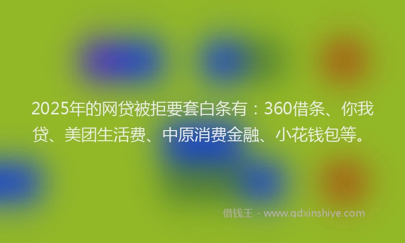 2025年的网贷被拒要套白条有：360借条、你我贷、美团生活费、中原消费金融、小花钱包等。