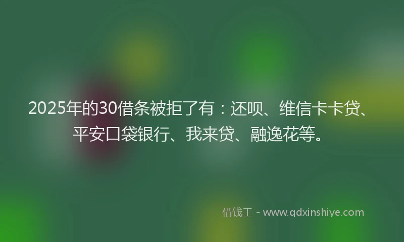 2025年的30借条被拒了有：还呗、维信卡卡贷、平安口袋银行、我来贷、融逸花等。