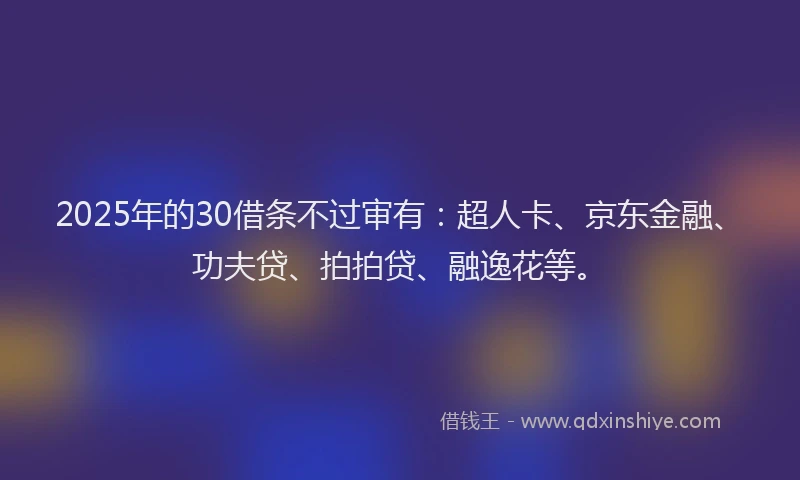 2025年的30借条不过审有：超人卡、京东金融、功夫贷、拍拍贷、融逸花等。