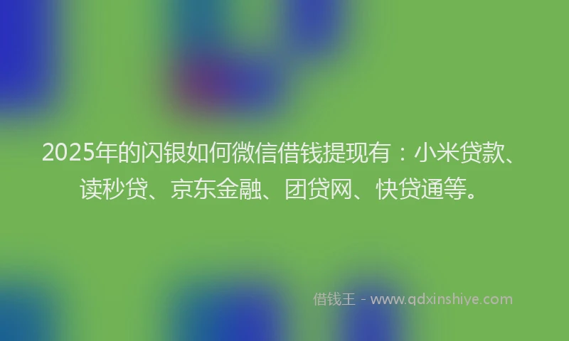 2025年的闪银如何微信借钱提现有：小米贷款、读秒贷、京东金融、团贷网、快贷通等。