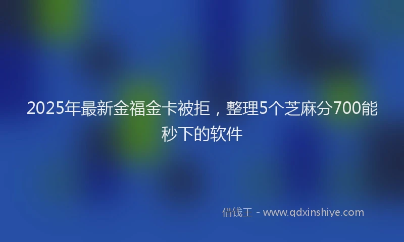 2025年最新金福金卡被拒，整理5个芝麻分700能秒下的软件