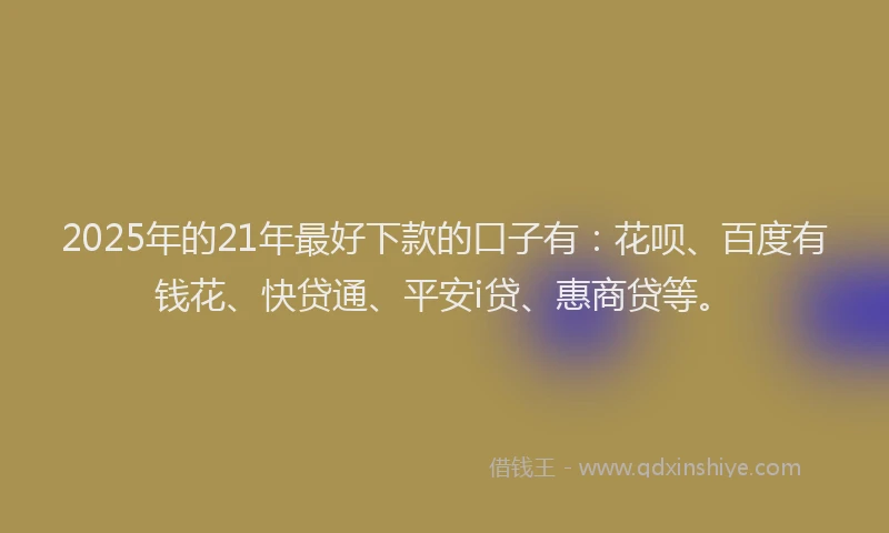 2025年的21年最好下款的口子有：花呗、百度有钱花、快贷通、平安i贷、惠商贷等。