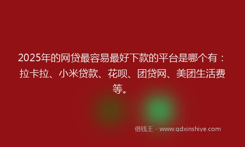 2025年的网贷最容易最好下款的平台是哪个有：拉卡拉、小米贷款、花呗、团贷网、美团生活费等。