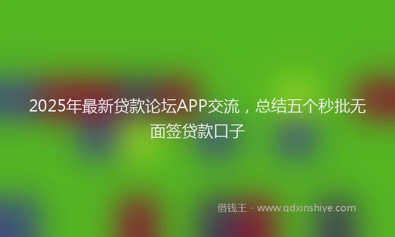 2025年最新贷款论坛APP交流，总结五个秒批无面签贷款口子