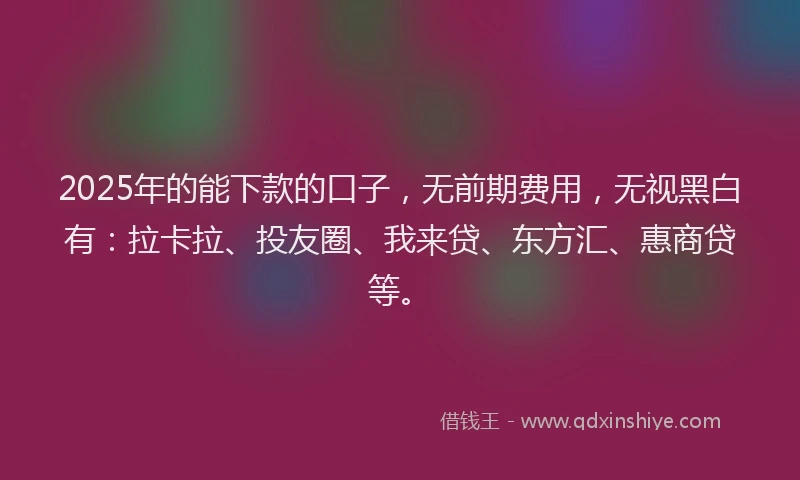 2025年的能下款的口子，无前期费用，无视黑白有：拉卡拉、投友圈、我来贷、东方汇、惠商贷等。