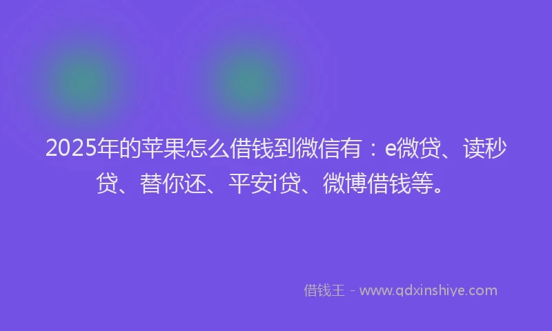 2025年的苹果怎么借钱到微信有：e微贷、读秒贷、替你还、平安i贷、微博借钱等。