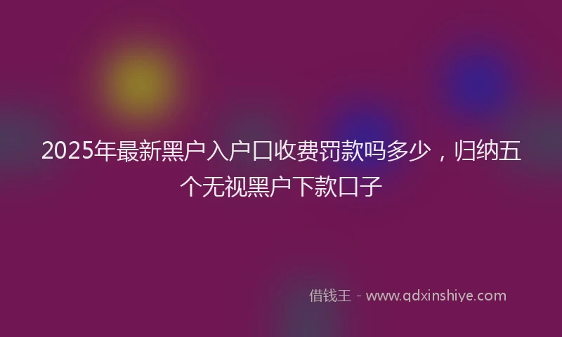 2025年最新黑户入户口收费罚款吗多少，归纳五个无视黑户下款口子