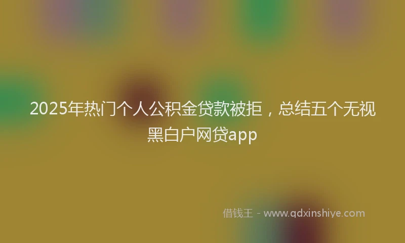 2025年热门个人公积金贷款被拒，总结五个无视黑白户网贷app