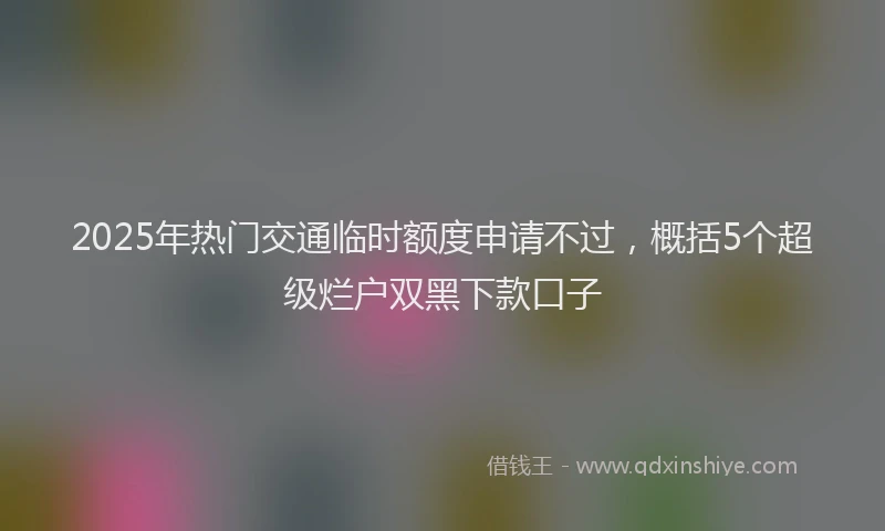 2025年热门交通临时额度申请不过，概括5个超级烂户双黑下款口子
