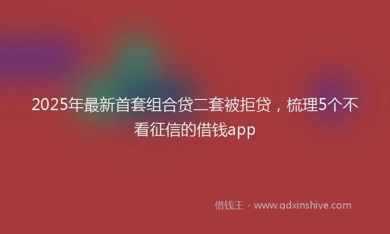 2025年最新首套组合贷二套被拒贷，梳理5个不看征信的借钱app