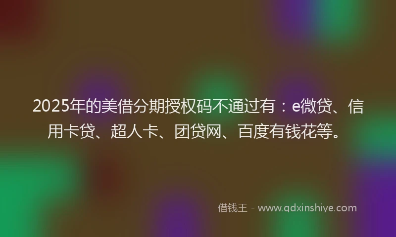 2025年的美借分期授权码不通过有：e微贷、信用卡贷、超人卡、团贷网、百度有钱花等。