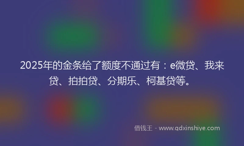 2025年的金条给了额度不通过有：e微贷、我来贷、拍拍贷、分期乐、柯基贷等。