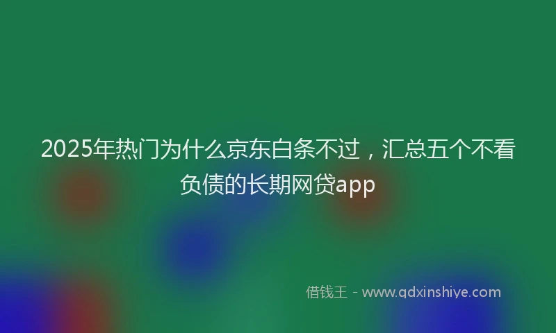 2025年热门为什么京东白条不过，汇总五个不看负债的长期网贷app