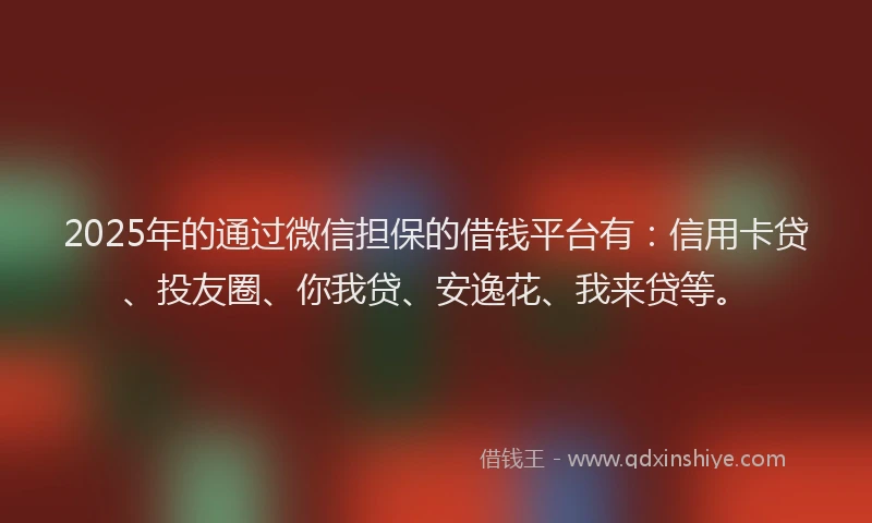 2025年的通过微信担保的借钱平台有：信用卡贷、投友圈、你我贷、安逸花、我来贷等。