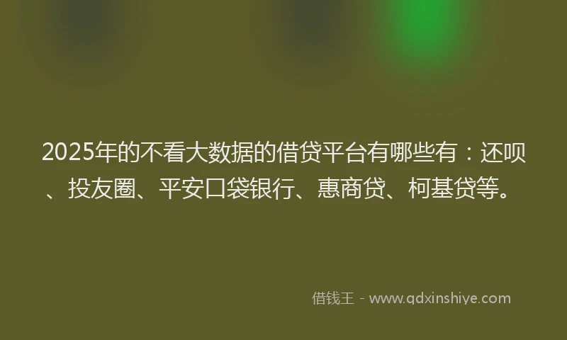 2025年的不看大数据的借贷平台有哪些有：还呗、投友圈、平安口袋银行、惠商贷、柯基贷等。