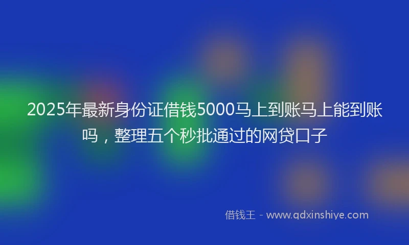 2025年最新身份证借钱5000马上到账马上能到账吗，整理五个秒批通过的网贷口子
