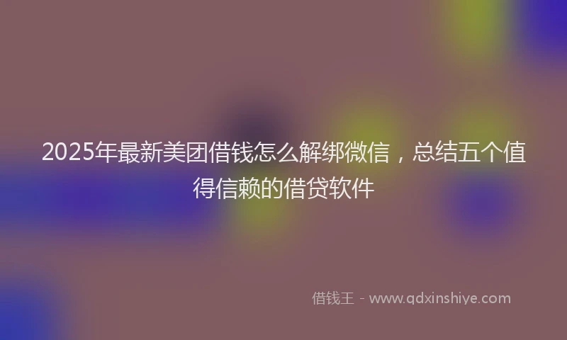 2025年最新美团借钱怎么解绑微信，总结五个值得信赖的借贷软件