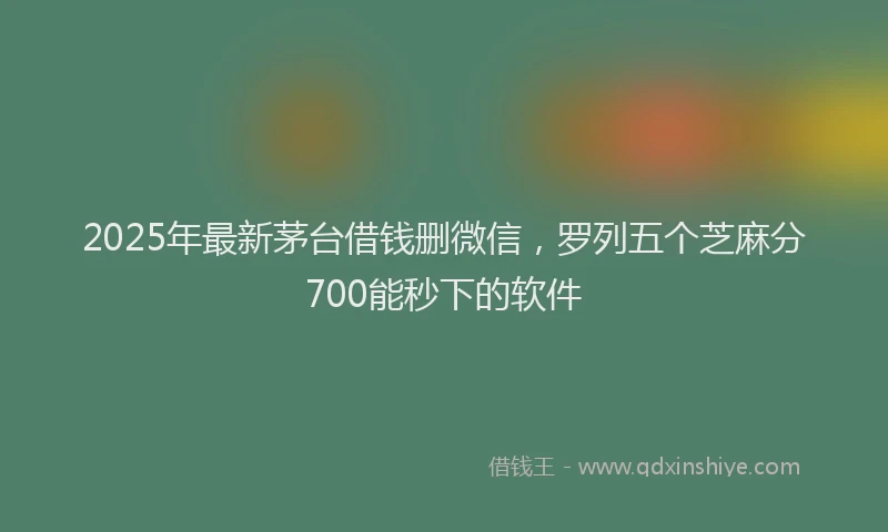 2025年最新茅台借钱删微信，罗列五个芝麻分700能秒下的软件
