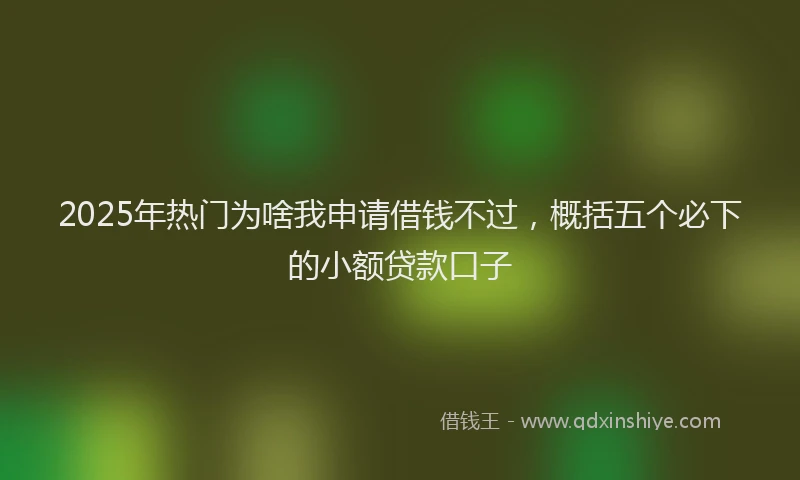 2025年热门为啥我申请借钱不过，概括五个必下的小额贷款口子
