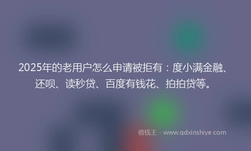 2025年的老用户怎么申请被拒有：度小满金融、还呗、读秒贷、百度有钱花、拍拍贷等。