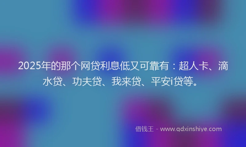 2025年的那个网贷利息低又可靠有：超人卡、滴水贷、功夫贷、我来贷、平安i贷等。