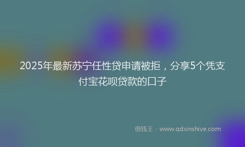2025年最新苏宁任性贷申请被拒，分享5个凭支付宝花呗贷款的口子