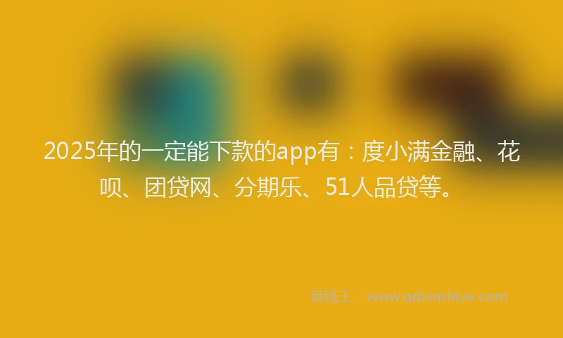 2025年的一定能下款的app有：度小满金融、花呗、团贷网、分期乐、51人品贷等。