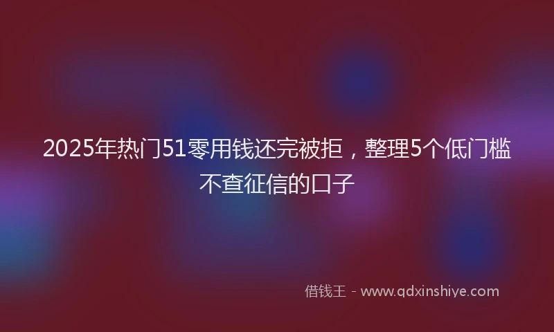 2025年热门51零用钱还完被拒，整理5个低门槛不查征信的口子