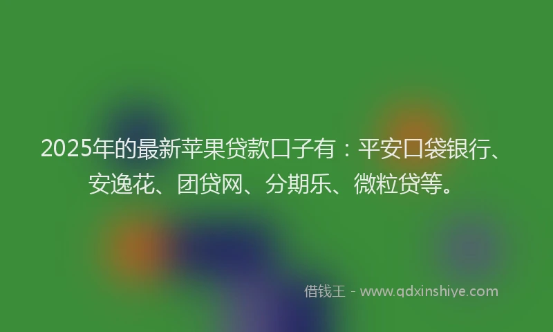 2025年的最新苹果贷款口子有：平安口袋银行、安逸花、团贷网、分期乐、微粒贷等。