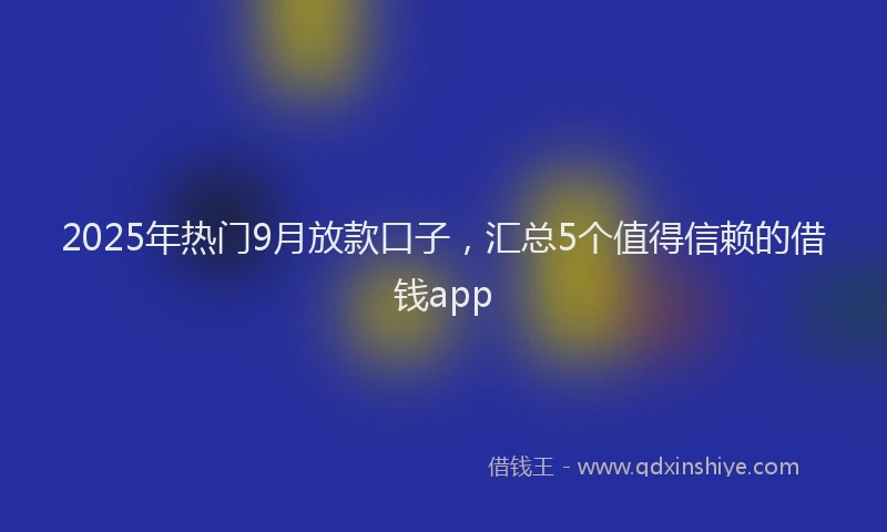 2025年热门9月放款口子，汇总5个值得信赖的借钱app