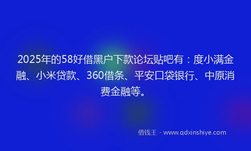 2025年的58好借黑户下款论坛贴吧有：度小满金融、小米贷款、360借条、平安口袋银行、中原消费金融等。