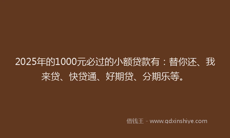 2025年的1000元必过的小额贷款有：替你还、我来贷、快贷通、好期贷、分期乐等。
