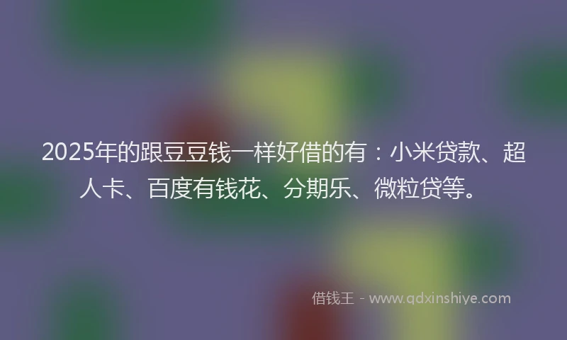 2025年的跟豆豆钱一样好借的有：小米贷款、超人卡、百度有钱花、分期乐、微粒贷等。