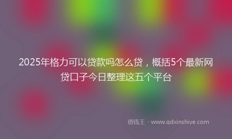 2025年格力可以贷款吗怎么贷，概括5个最新网贷口子今日整理这五个平台