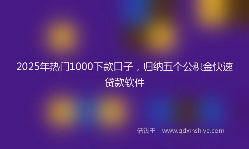 2025年热门1000下款口子，归纳五个公积金快速贷款软件