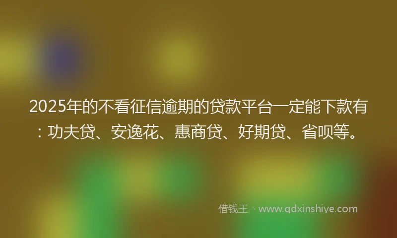 2025年的不看征信逾期的贷款平台一定能下款有：功夫贷、安逸花、惠商贷、好期贷、省呗等。