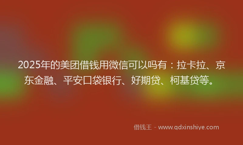 2025年的美团借钱用微信可以吗有：拉卡拉、京东金融、平安口袋银行、好期贷、柯基贷等。
