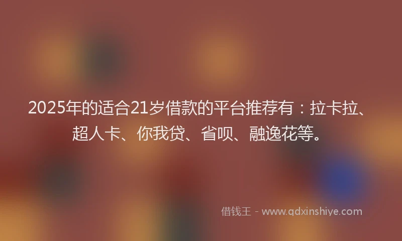 2025年的适合21岁借款的平台推荐有：拉卡拉、超人卡、你我贷、省呗、融逸花等。