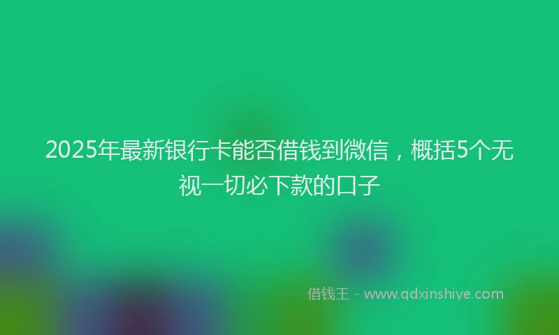 2025年最新银行卡能否借钱到微信，概括5个无视一切必下款的口子