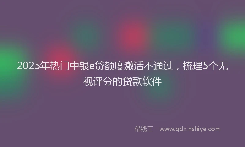 2025年热门中银e贷额度激活不通过，梳理5个无视评分的贷款软件