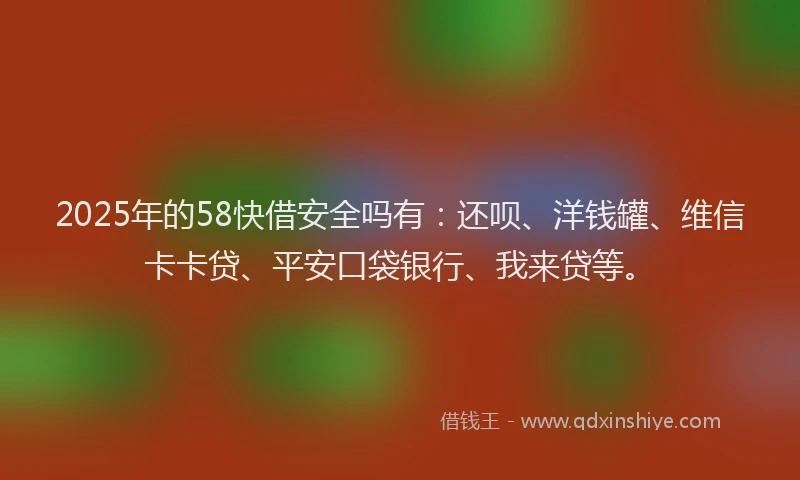2025年的58快借安全吗有：还呗、洋钱罐、维信卡卡贷、平安口袋银行、我来贷等。