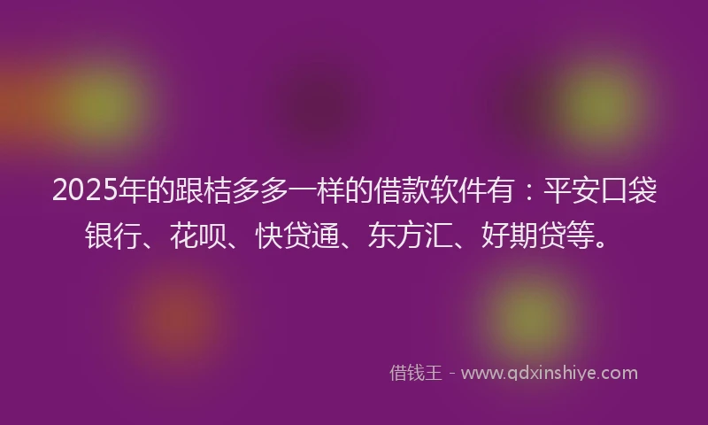 2025年的跟桔多多一样的借款软件有：平安口袋银行、花呗、快贷通、东方汇、好期贷等。