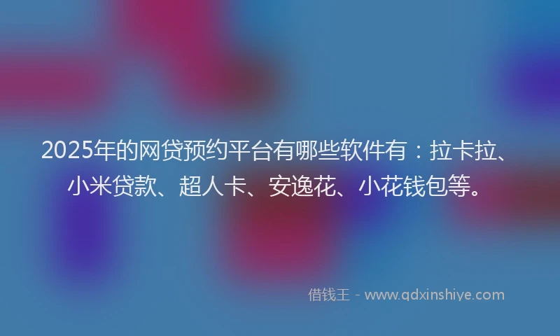 2025年的网贷预约平台有哪些软件有：拉卡拉、小米贷款、超人卡、安逸花、小花钱包等。